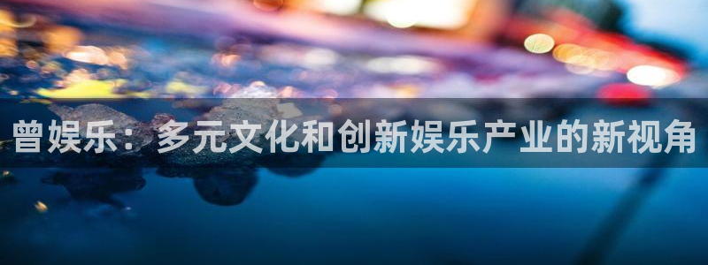 one游戏官网：曾娱乐：多元文化和创新娱乐产业的新视角